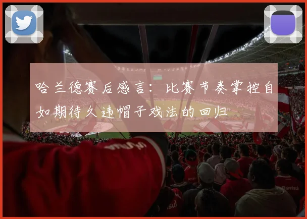 哈兰德赛后感言：比赛节奏掌控自如期待久违帽子戏法的回归