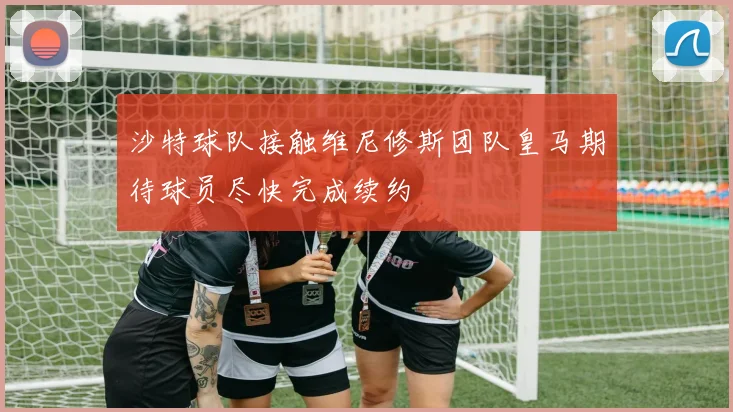 沙特球队接触维尼修斯团队皇马期待球员尽快完成续约