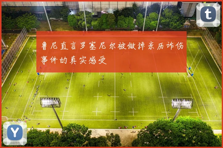 鲁尼直言罗塞尼尔被做掉亲历诈伤事件的真实感受