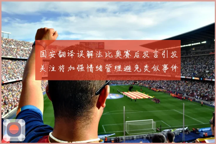 国安翻译误解法比奥赛后发言引发关注将加强情绪管理避免类似事件发生