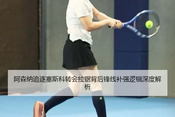 阿森纳追逐塞斯科转会拉锯背后锋线补强逻辑深度解析