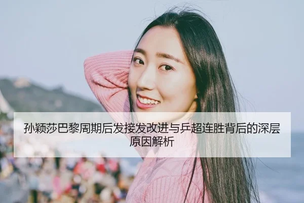 孙颖莎巴黎周期后发接发改进与乒超连胜背后的深层原因解析